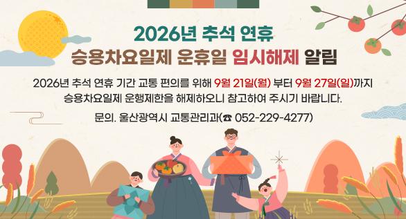 2026년 추석 연휴 승용차요일제 운휴일 임시해제 알림
2026년 추석 연휴 기간 교통 편의를 위해 9월 21일(월)부터 9월 27일(일)까지 승용차요일제 운행제한을 해제하오니 참고하여 주시기 바랍니다.
문의. 울산광역시 교통관리과(☎ 052-229-4277)